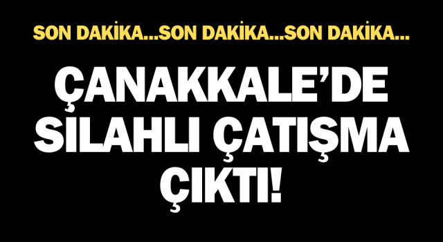 Çanakkale’de silahlı çatışma çıktı!