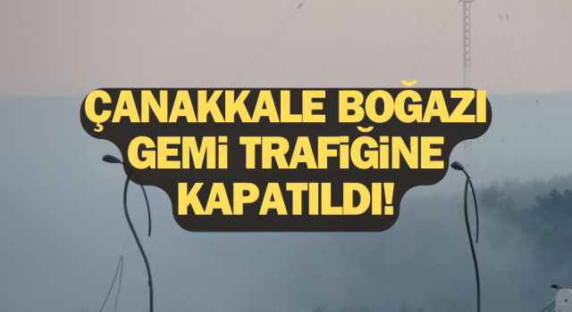 Çanakkale Boğazı gemi trafiğine kapatıldı!