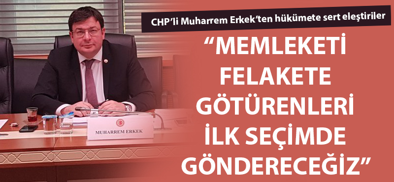 Muharrem Erkek: "Memleketi felakete götürenleri ilk seçimde göndereceğiz"