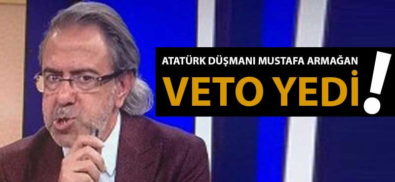 Atatürk düşmanı Mustafa Armağan veto yedi!