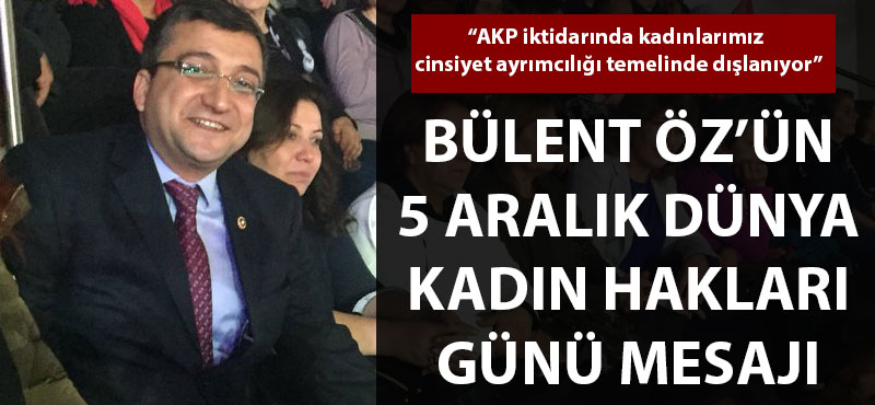 Bülent Öz: "AKP iktidarında kadınlarımız cinsiyet ayrımcılığı temelinde dışlanıyor"