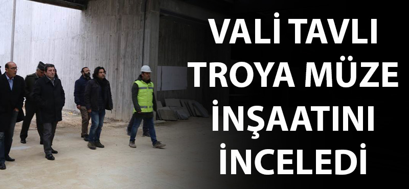 Vali Tavlı Troya Müze inşaatını inceledi