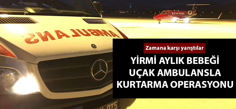 Yirmi aylık bebeği uçak ambulansla kurtarma operasyonu