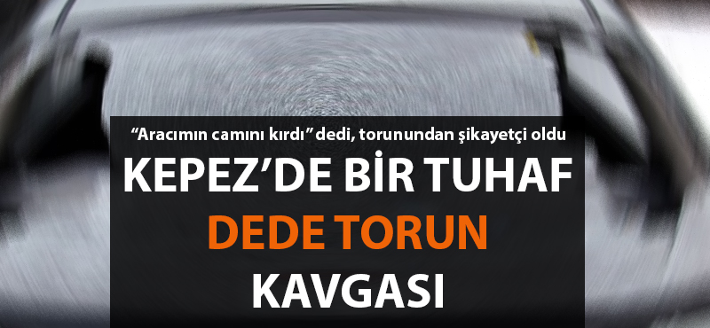 Kepez'de bir tuhaf dede torun kavgası