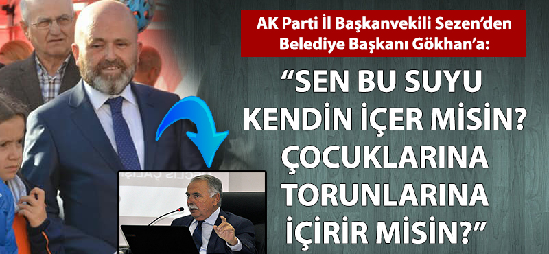 AK Parti'li Sezen'den Başkan Gökhan'a: "Sen bu suyu kendin içer misin? Çocuklarına, torunlarına içirir misin?"