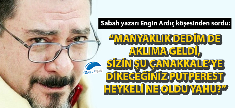 Engin Ardıç: "Sizin şu Çanakkale'ye dikeceğiniz putperest heykeli ne oldu yahu?"