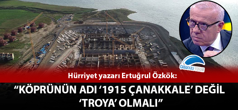 Ertuğrul Özkök: "Köprünün adı '1915 Çanakkale' değil 'Troya' olmalı"