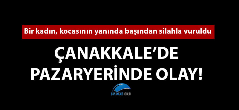 Çanakkale'de pazaryerinde olay: 1 kadın silahla vuruldu!