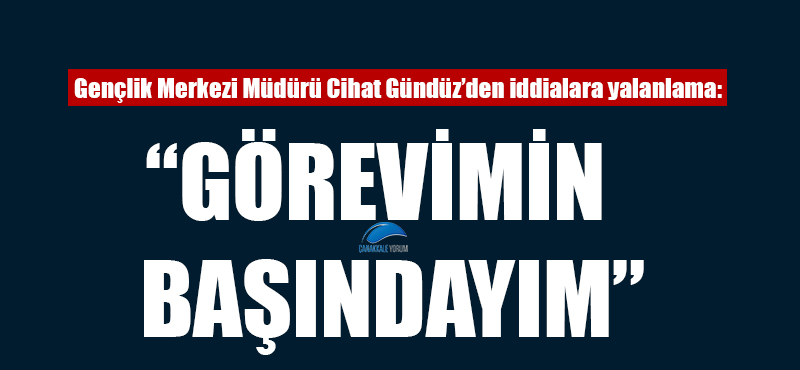 Cihat Gündüz: "Görevimin başındayım"