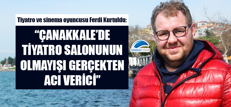 Ferdi Kurtuldu: “Çanakkale’de tiyatro salonunun olmayışı gerçekten acı verici”