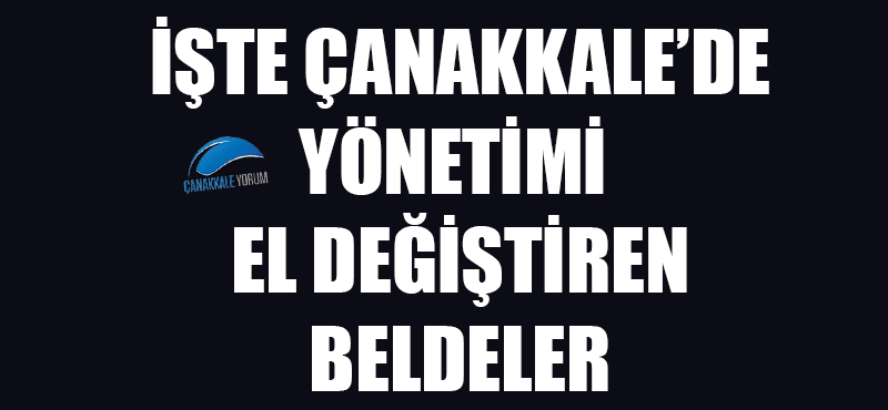 İşte Çanakkale'de yönetimi el değiştiren beldeler