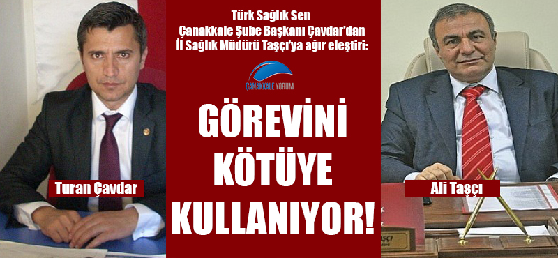 Türk Sağlık Sen Çanakkale Şube Başkanı Çavdar'dan İl Sağlık Müdürü Taşçı'ya: "Görevini kötüye kullanıyor!"