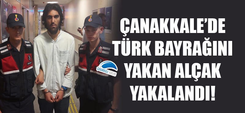 Çanakkale'de Türk bayrağını yakan alçak yakalandı!