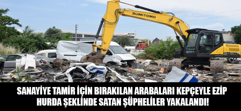 Sanayiye tamir için bırakılan arabaları kepçeyle ezip hurda şeklinde satan şüpheliler yakalandı!