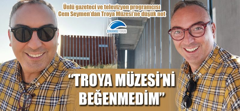 Cem Seymen: "Troya Müzesi'ni beğenmedim"