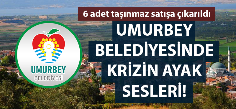 Umurbey Belediyesinde krizin ayak sesleri: 6 adet taşınmaz satışa çıkarıldı!