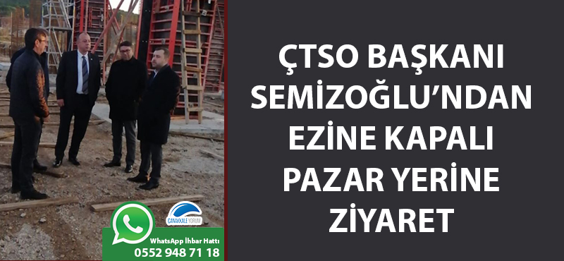 ÇTSO Başkanı Semizoğlu'ndan, Ezine Kapalı Pazar Yeri inşaatına ziyaret