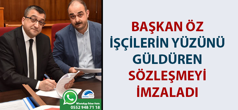 Başkan Öz, işçilerin yüzünü güldüren sözleşmeyi imzaladı