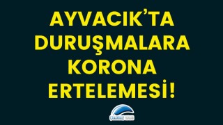 Ayvacık'ta duruşmalara korona ertelemesi!