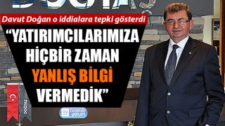 Davut Doğan: “Yatırımcılarımıza hiçbir zaman yanlış bilgi vermedik”