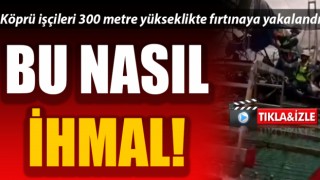 Bu nasıl ihmal: Köprü işçileri 300 metre yükseklikte fırtınaya yakalandı!