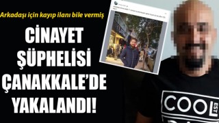 Arkadaşı için kayıp ilanı veren cinayet şüphelisi Çanakkale’de yakalandı!