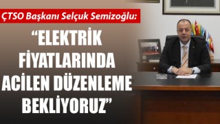 ÇTSO Başkanı Semizoğlu: “Elektrik fiyatlarında acilen düzenleme bekliyoruz”