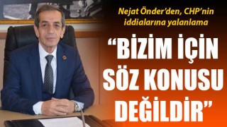 Nejat Önder’den CHP’nin iddialarına yalanlama: “Bizim için söz konusu değildir”