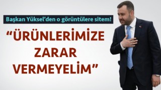 Başkan Yüksel’den o görüntülere sitem: “Ürünlerimize zarar vermeyelim”