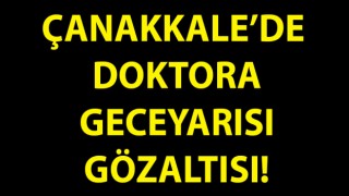 Çanakkale’de doktora gece yarısı gözaltısı!