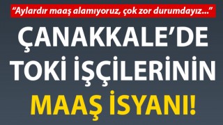 Çanakkale’de TOKİ işçilerinin maaş isyanı!