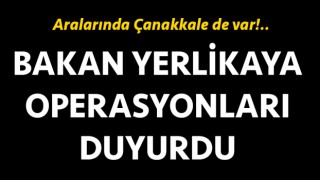 Bakan Yerlikaya operasyonları duyurdu: Aralarında Çanakkale de var