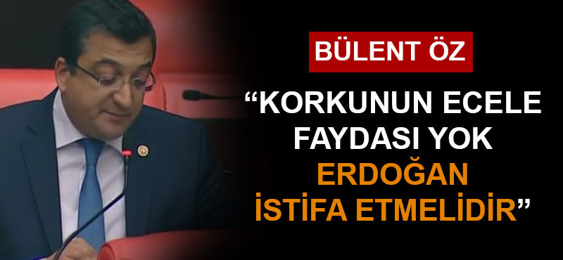 Bülent Öz: "Korkunun ecele faydası yok, Erdoğan istifa etmelidir"