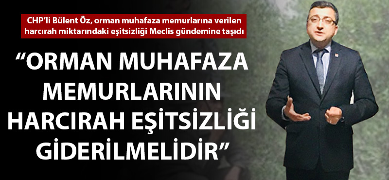 Bülent Öz: "Orman muhafaza memurlarının harcırah eşitsizliği giderilmelidir"