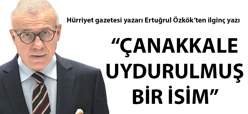 Ertuğrul Özkök: "Çanakkale uydurulmuş bir isim"