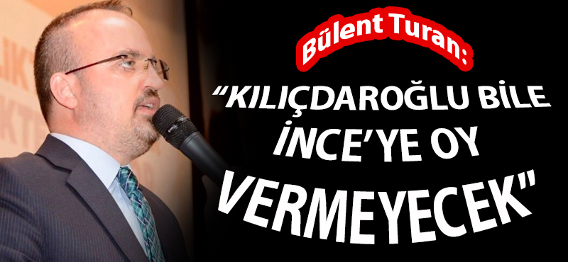 Bülent Turan: "Kılıçdaroğlu bile İnce'ye oy vermeyecek"