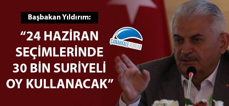 Başbakan Yıldırım: "24 Haziran seçimlerinde 30 bin Suriyeli oy kullanacak"