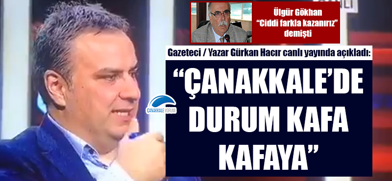 Ülgür Gökhan ciddi farkla kazanacaklarını iddia etmişti... Gazeteci / Yazar Gürkan Hacır: "Çanakkale'de durum kafa kafaya"