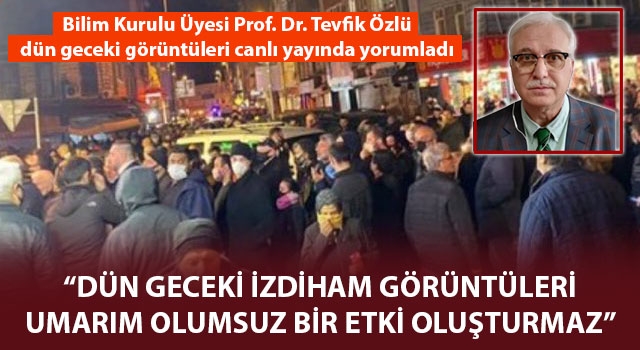 Bilim Kurulu Üyesi Prof. Dr. Özlü: "Dün geceki izdiham görüntüleri umarım olumsuz bir etki oluşturmaz"