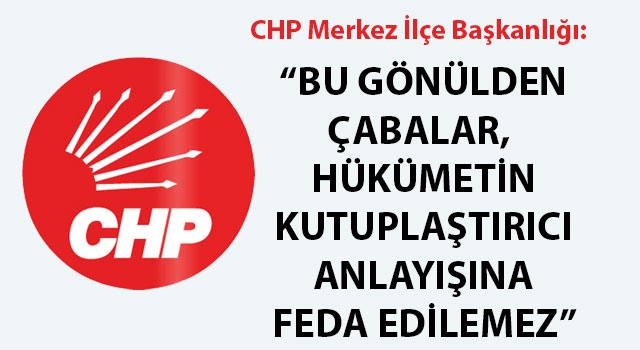 CHP Merkez İlçe Başkanlığı: "Bu gönülden çabalar, hükümetin kutuplaştırıcı anlayışına feda edilemez"