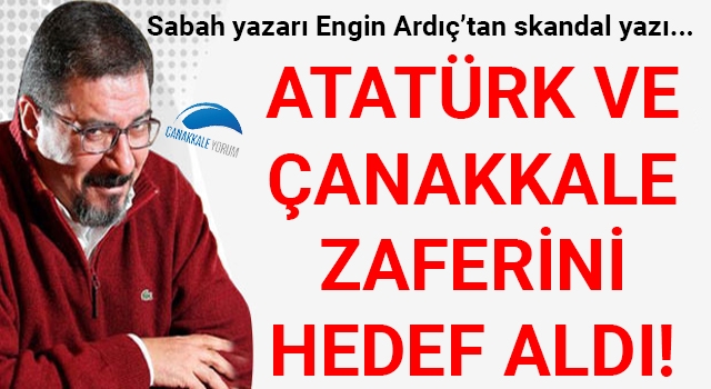 Sabah yazarı Engin Ardıç'tan skandal yazı: Atatürk ve Çanakkale Zaferi'ni hedef aldı!