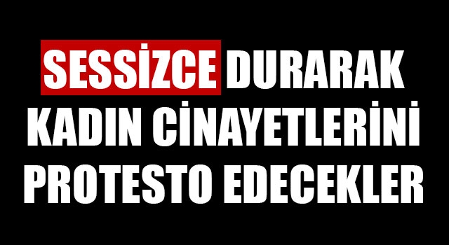 Sessizce durarak, kadın cinayetlerini protesto edecekler