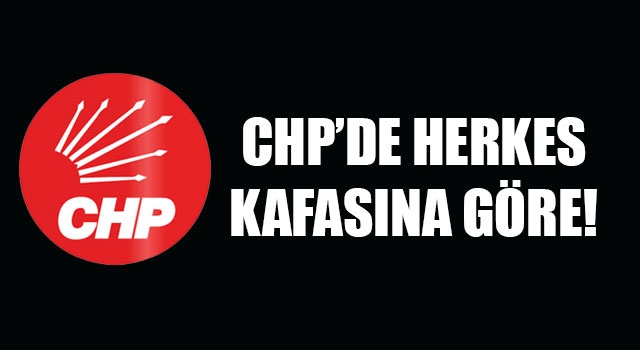 CHP'de herkes kafasına göre!