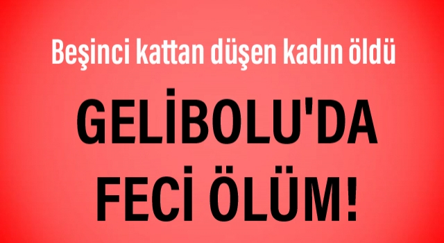 Gelibolu'da feci ölüm: Beşinci kattan düşen kadın öldü!