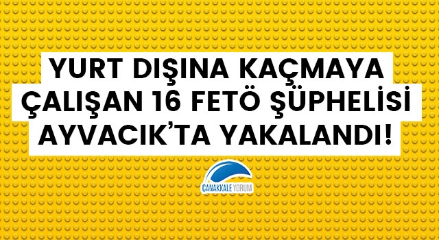 Yurt dışına kaçmaya çalışan 16 FETÖ şüphelisi Ayvacık'ta yakalandı!