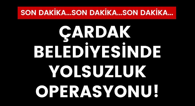 Çardak Belediyesinde yolsuzluk operasyonu!