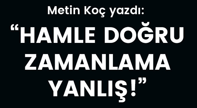 Metin Koç yazdı: Hamle doğru, zamanlama yanlış!