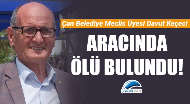 Çan Belediye Meclis Üyesi Keçeci, aracında ölü bulundu!