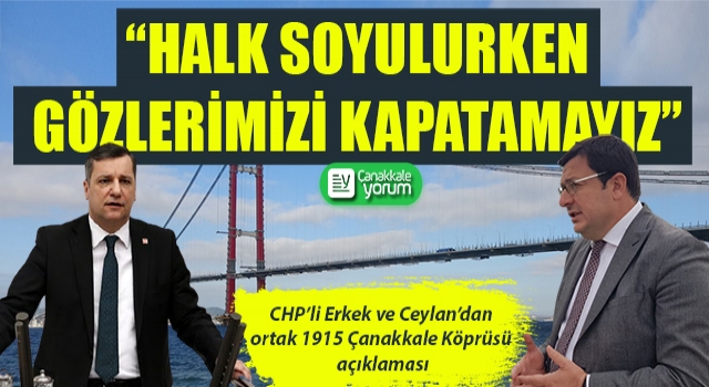 CHP’li Erkek ve Ceylan’dan ortak 1915 Çanakkale Köprüsü açıklaması: “Halk soyulurken gözlerimizi kapatamayız!”