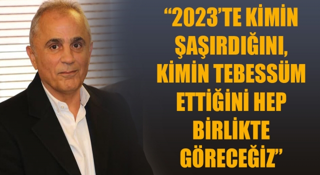 “2023’te kimin şaşırdığını, kimin tebessüm ettiğini hep birlikte göreceğiz”